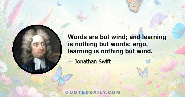 Words are but wind; and learning is nothing but words; ergo, learning is nothing but wind.