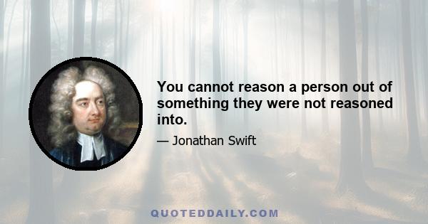 You cannot reason a person out of something they were not reasoned into.