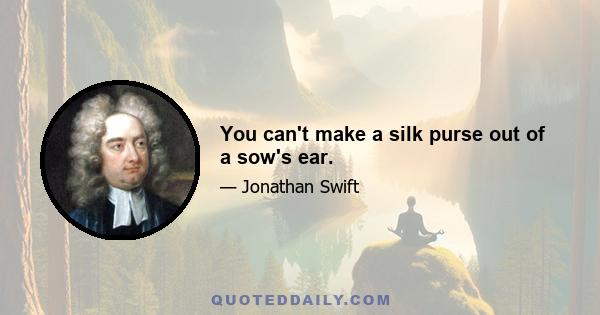 You can't make a silk purse out of a sow's ear.