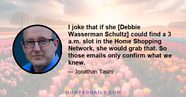 I joke that if she [Debbie Wasserman Schultz] could find a 3 a.m. slot in the Home Shopping Network, she would grab that. So those emails only confirm what we knew.