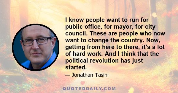 I know people want to run for public office, for mayor, for city council. These are people who now want to change the country. Now, getting from here to there, it's a lot of hard work. And I think that the political