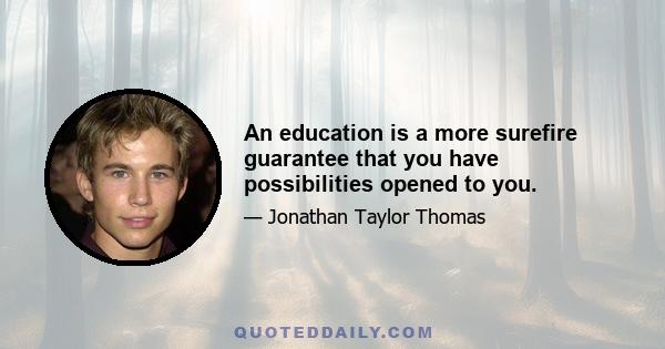 An education is a more surefire guarantee that you have possibilities opened to you.