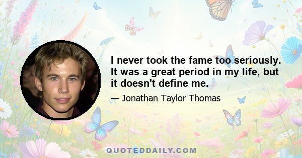 I never took the fame too seriously. It was a great period in my life, but it doesn't define me.