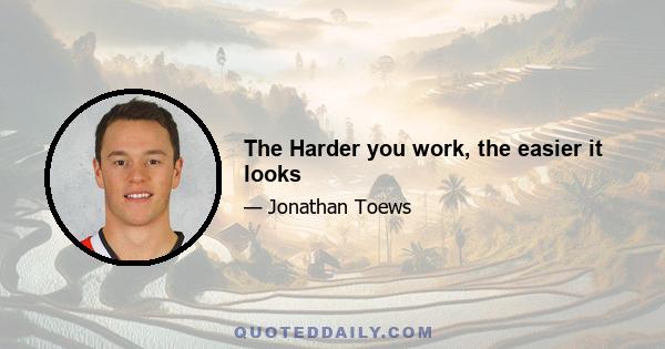 The Harder you work, the easier it looks