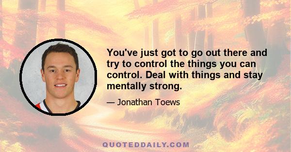 You've just got to go out there and try to control the things you can control. Deal with things and stay mentally strong.