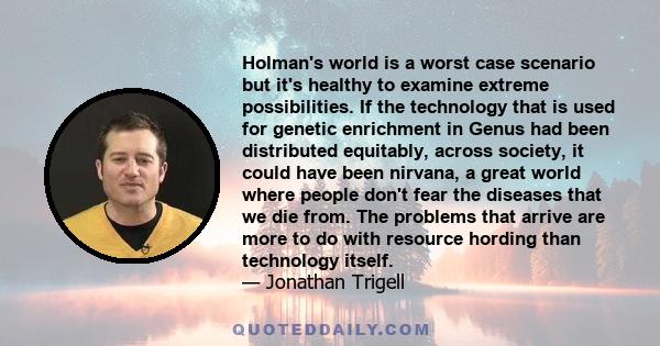 Holman's world is a worst case scenario but it's healthy to examine extreme possibilities. If the technology that is used for genetic enrichment in Genus had been distributed equitably, across society, it could have