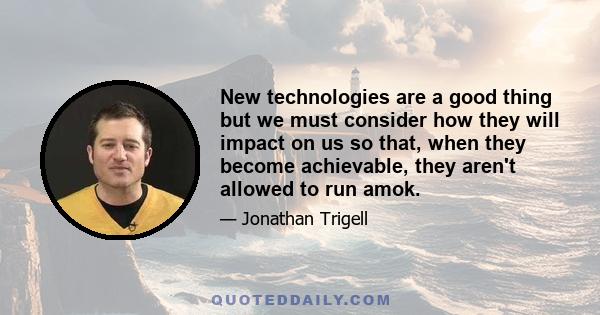 New technologies are a good thing but we must consider how they will impact on us so that, when they become achievable, they aren't allowed to run amok.