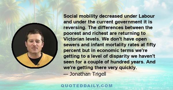 Social mobility decreased under Labour and under the current government it is reversing. The differences between the poorest and richest are returning to Victorian levels. We don't have open sewers and infant mortality