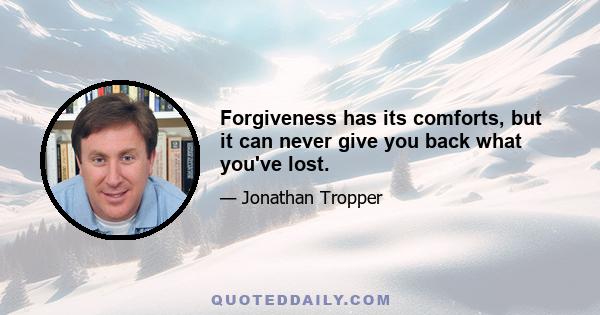 Forgiveness has its comforts, but it can never give you back what you've lost.