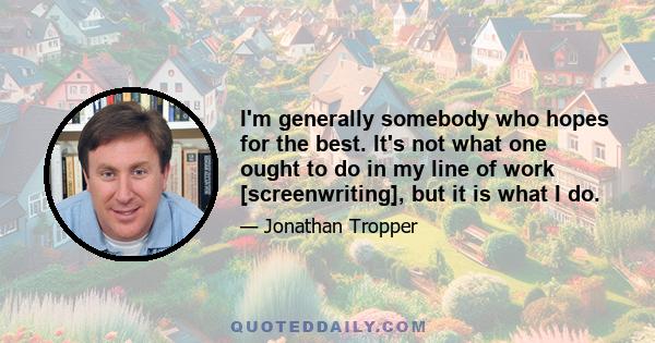 I'm generally somebody who hopes for the best. It's not what one ought to do in my line of work [screenwriting], but it is what I do.