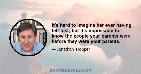 It's hard to imagine her ever having felt lost, but it's impossible to know the people your parents were before they were your parents.