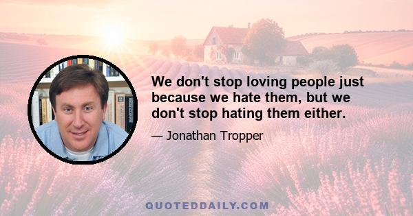 We don't stop loving people just because we hate them, but we don't stop hating them either.