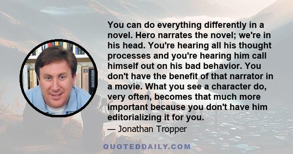 You can do everything differently in a novel. Hero narrates the novel; we're in his head. You're hearing all his thought processes and you're hearing him call himself out on his bad behavior. You don't have the benefit