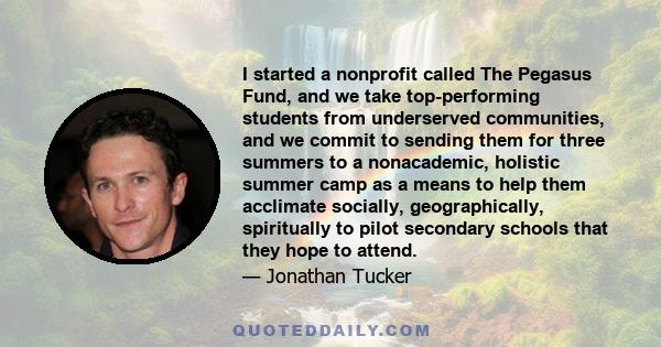 I started a nonprofit called The Pegasus Fund, and we take top-performing students from underserved communities, and we commit to sending them for three summers to a nonacademic, holistic summer camp as a means to help