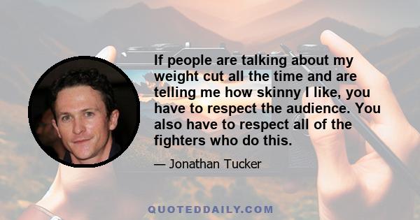 If people are talking about my weight cut all the time and are telling me how skinny I like, you have to respect the audience. You also have to respect all of the fighters who do this.