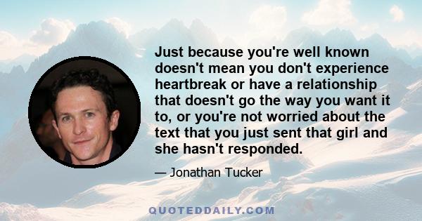 Just because you're well known doesn't mean you don't experience heartbreak or have a relationship that doesn't go the way you want it to, or you're not worried about the text that you just sent that girl and she hasn't 