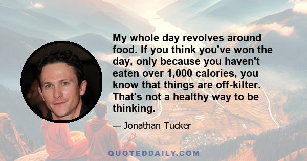 My whole day revolves around food. If you think you've won the day, only because you haven't eaten over 1,000 calories, you know that things are off-kilter. That's not a healthy way to be thinking.