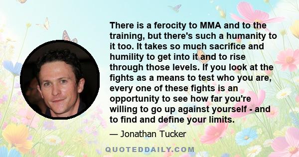 There is a ferocity to MMA and to the training, but there's such a humanity to it too. It takes so much sacrifice and humility to get into it and to rise through those levels. If you look at the fights as a means to