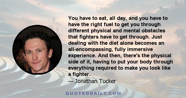 You have to eat, all day, and you have to have the right fuel to get you through different physical and mental obstacles that fighters have to get through. Just dealing with the diet alone becomes an all-encompassing,