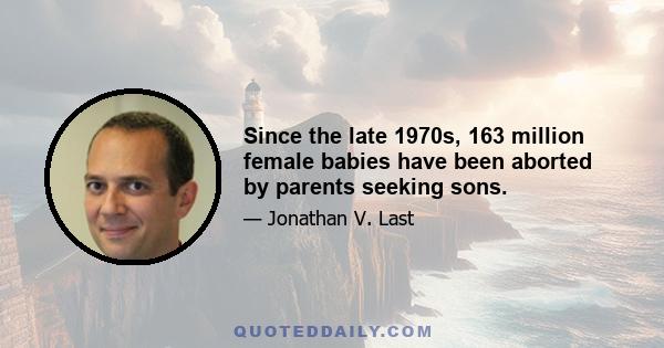 Since the late 1970s, 163 million female babies have been aborted by parents seeking sons.