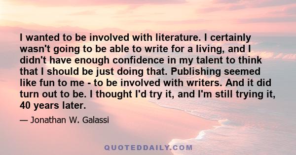 I wanted to be involved with literature. I certainly wasn't going to be able to write for a living, and I didn't have enough confidence in my talent to think that I should be just doing that. Publishing seemed like fun