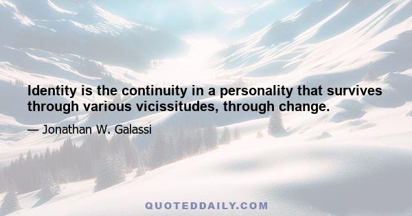 Identity is the continuity in a personality that survives through various vicissitudes, through change.