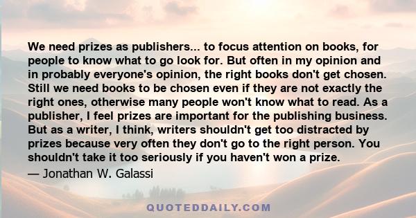 We need prizes as publishers... to focus attention on books, for people to know what to go look for. But often in my opinion and in probably everyone's opinion, the right books don't get chosen. Still we need books to