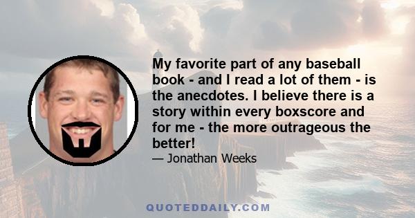 My favorite part of any baseball book - and I read a lot of them - is the anecdotes. I believe there is a story within every boxscore and for me - the more outrageous the better!