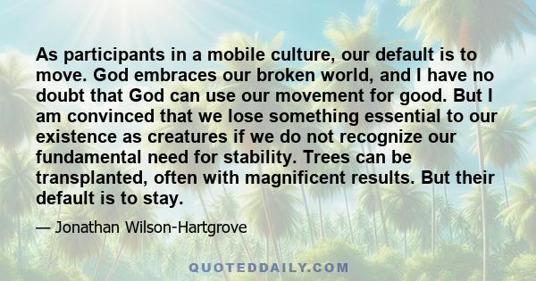 As participants in a mobile culture, our default is to move. God embraces our broken world, and I have no doubt that God can use our movement for good. But I am convinced that we lose something essential to our