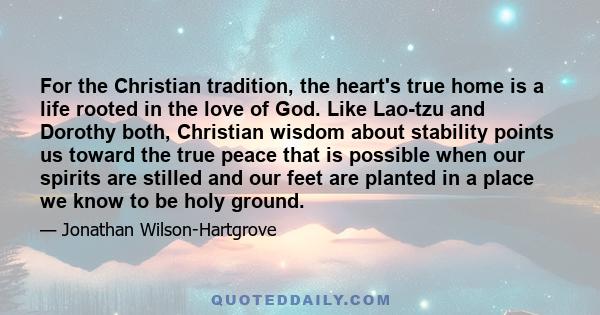 For the Christian tradition, the heart's true home is a life rooted in the love of God. Like Lao-tzu and Dorothy both, Christian wisdom about stability points us toward the true peace that is possible when our spirits