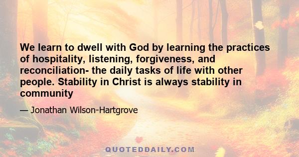 We learn to dwell with God by learning the practices of hospitality, listening, forgiveness, and reconciliation- the daily tasks of life with other people. Stability in Christ is always stability in community