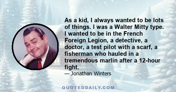 As a kid, I always wanted to be lots of things. I was a Walter Mitty type. I wanted to be in the French Foreign Legion, a detective, a doctor, a test pilot with a scarf, a fisherman who hauled in a tremendous marlin