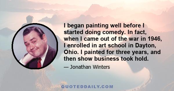 I began painting well before I started doing comedy. In fact, when I came out of the war in 1946, I enrolled in art school in Dayton, Ohio. I painted for three years, and then show business took hold.