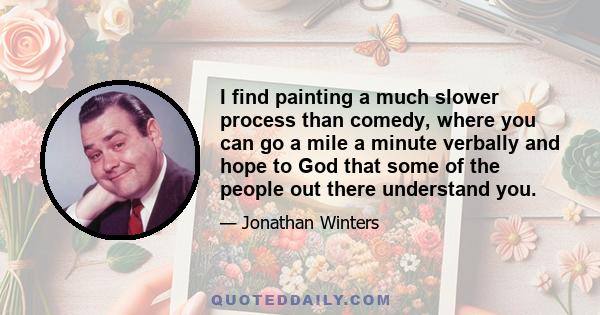 I find painting a much slower process than comedy, where you can go a mile a minute verbally and hope to God that some of the people out there understand you.