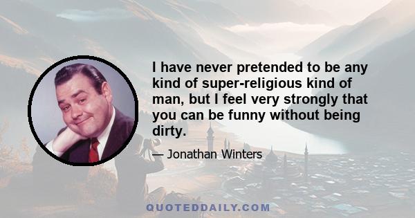 I have never pretended to be any kind of super-religious kind of man, but I feel very strongly that you can be funny without being dirty.