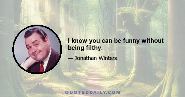 I know you can be funny without being filthy.