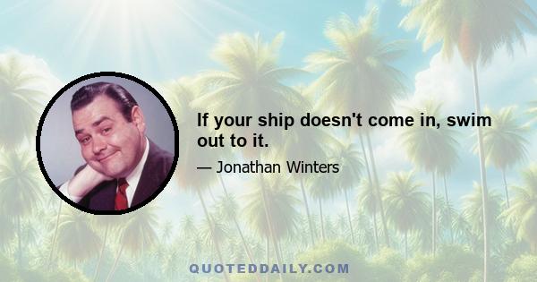 If your ship doesn't come in, swim out to it.