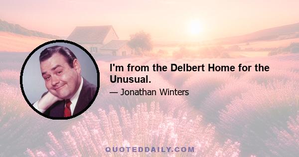 I'm from the Delbert Home for the Unusual.