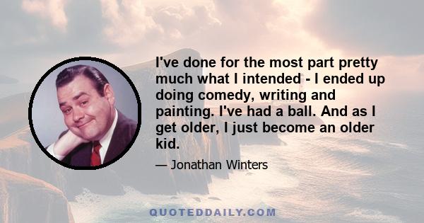 I've done for the most part pretty much what I intended - I ended up doing comedy, writing and painting. I've had a ball. And as I get older, I just become an older kid.