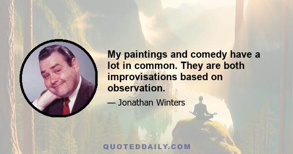 My paintings and comedy have a lot in common. They are both improvisations based on observation.