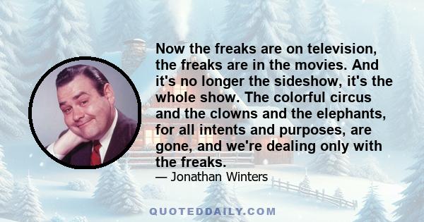 Now the freaks are on television, the freaks are in the movies. And it's no longer the sideshow, it's the whole show. The colorful circus and the clowns and the elephants, for all intents and purposes, are gone, and