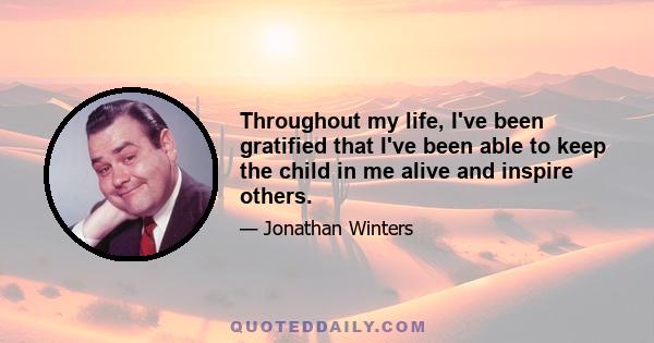 Throughout my life, I've been gratified that I've been able to keep the child in me alive and inspire others.