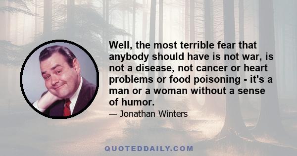 Well, the most terrible fear that anybody should have is not war, is not a disease, not cancer or heart problems or food poisoning - it's a man or a woman without a sense of humor.