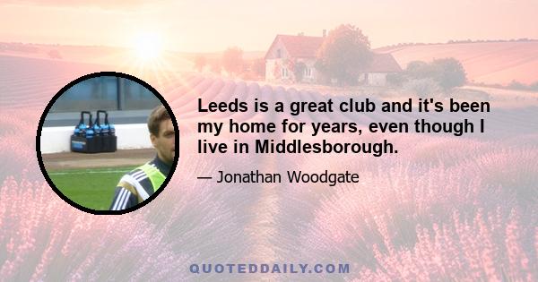 Leeds is a great club and it's been my home for years, even though I live in Middlesborough.