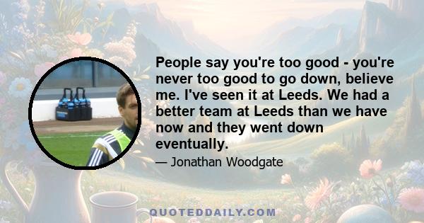 People say you're too good - you're never too good to go down, believe me. I've seen it at Leeds. We had a better team at Leeds than we have now and they went down eventually.