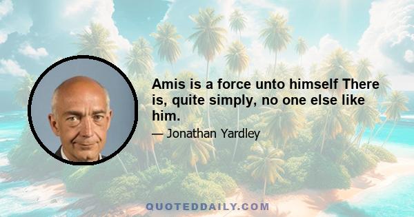 Amis is a force unto himself There is, quite simply, no one else like him.