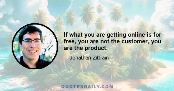 If what you are getting online is for free, you are not the customer, you are the product.