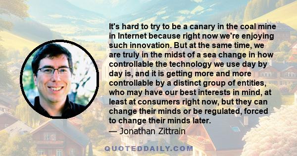 It's hard to try to be a canary in the coal mine in Internet because right now we're enjoying such innovation. But at the same time, we are truly in the midst of a sea change in how controllable the technology we use