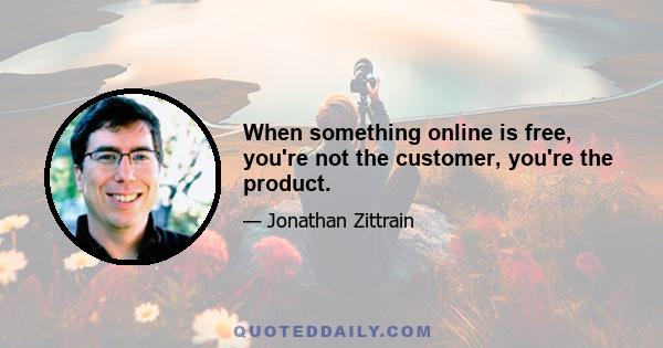 When something online is free, you're not the customer, you're the product.