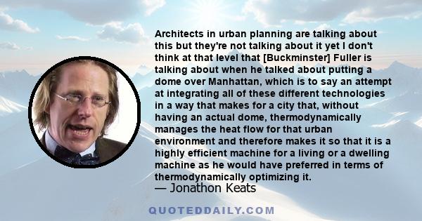 Architects in urban planning are talking about this but they're not talking about it yet I don't think at that level that [Buckminster] Fuller is talking about when he talked about putting a dome over Manhattan, which